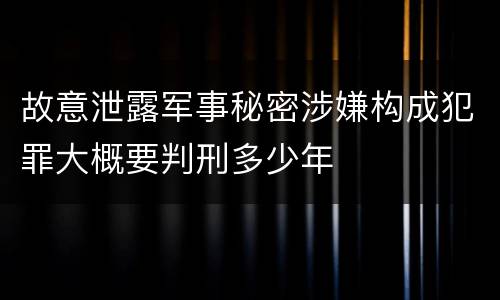 故意泄露军事秘密涉嫌构成犯罪大概要判刑多少年
