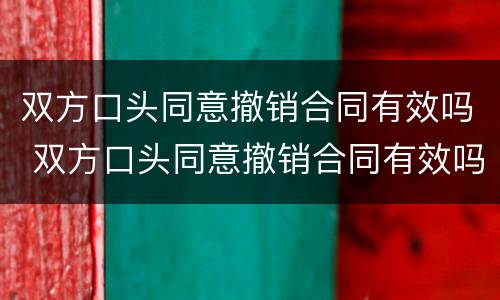 双方口头同意撤销合同有效吗 双方口头同意撤销合同有效吗