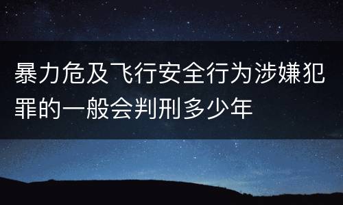暴力危及飞行安全行为涉嫌犯罪的一般会判刑多少年