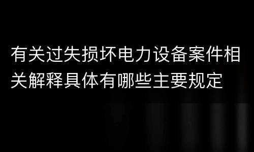 有关过失损坏电力设备案件相关解释具体有哪些主要规定