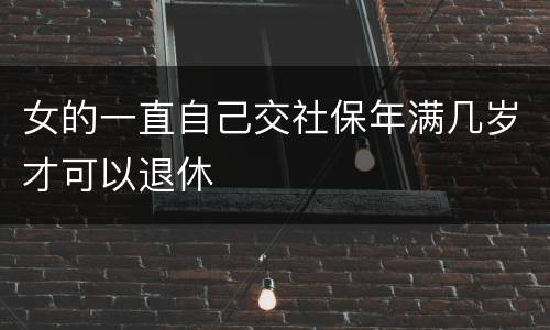 女的一直自己交社保年满几岁才可以退休