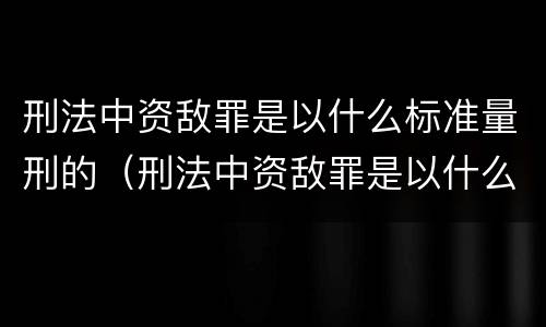 刑法中资敌罪是以什么标准量刑的（刑法中资敌罪是以什么标准量刑的）