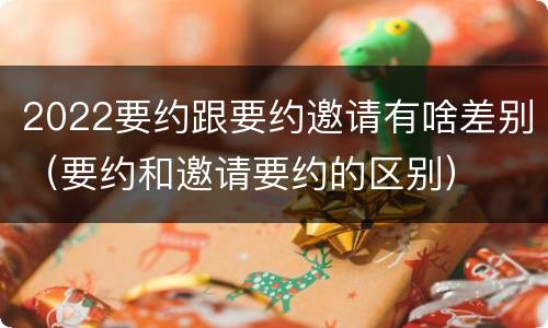 2022要约跟要约邀请有啥差别（要约和邀请要约的区别）