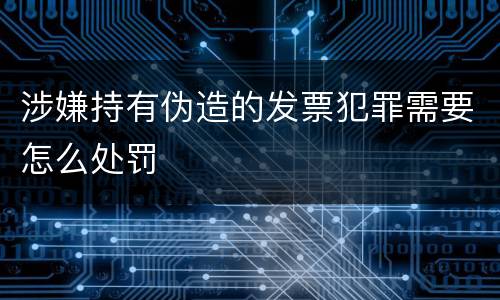 涉嫌持有伪造的发票犯罪需要怎么处罚