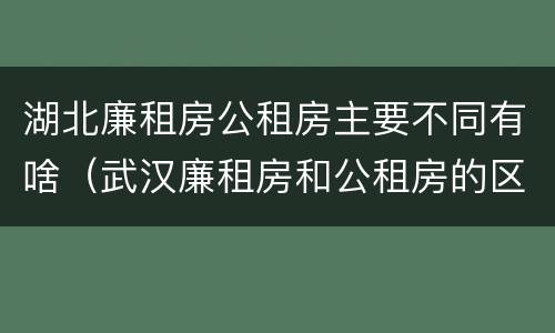 湖北廉租房公租房主要不同有啥（武汉廉租房和公租房的区别）