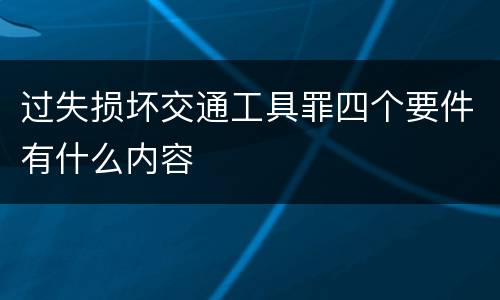 过失损坏交通工具罪四个要件有什么内容