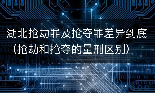 湖北抢劫罪及抢夺罪差异到底（抢劫和抢夺的量刑区别）