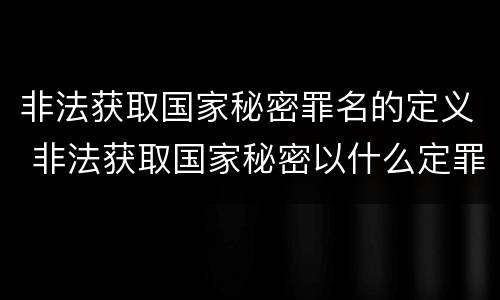 非法获取国家秘密罪名的定义 非法获取国家秘密以什么定罪