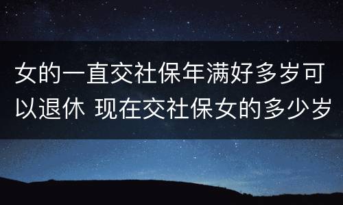 女的一直交社保年满好多岁可以退休 现在交社保女的多少岁退休