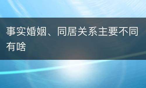 事实婚姻、同居关系主要不同有啥