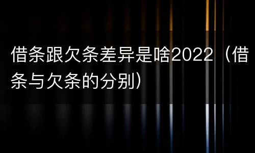 借条跟欠条差异是啥2022（借条与欠条的分别）