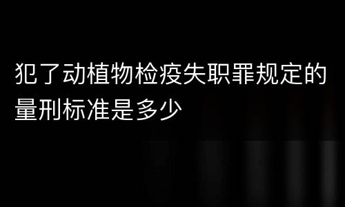 犯了动植物检疫失职罪规定的量刑标准是多少