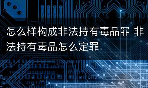 怎么样构成非法持有毒品罪 非法持有毒品怎么定罪