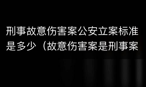刑事故意伤害案公安立案标准是多少（故意伤害案是刑事案件吗）