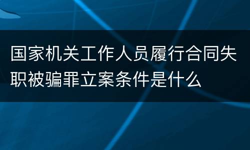 国家机关工作人员履行合同失职被骗罪立案条件是什么