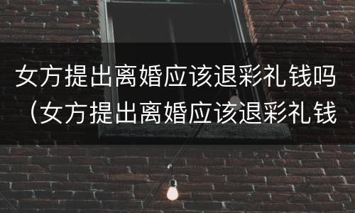 女方提出离婚应该退彩礼钱吗（女方提出离婚应该退彩礼钱吗知乎）