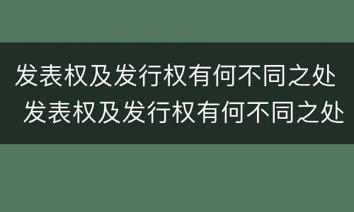 发表权及发行权有何不同之处 发表权及发行权有何不同之处