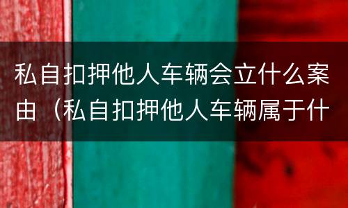 私自扣押他人车辆会立什么案由（私自扣押他人车辆属于什么行为）