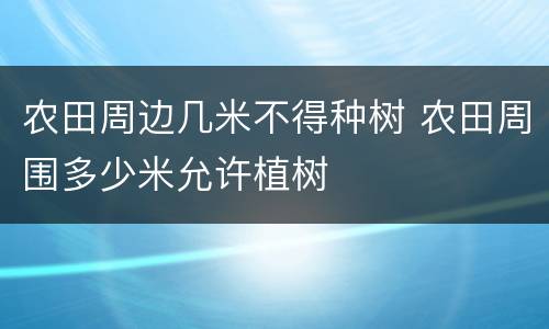 农田周边几米不得种树 农田周围多少米允许植树