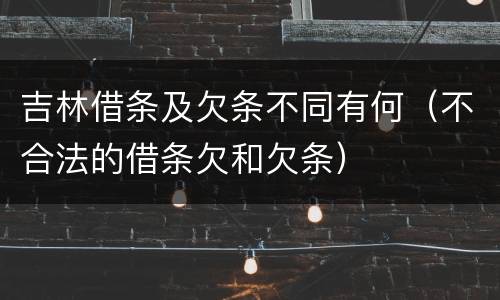 吉林借条及欠条不同有何（不合法的借条欠和欠条）