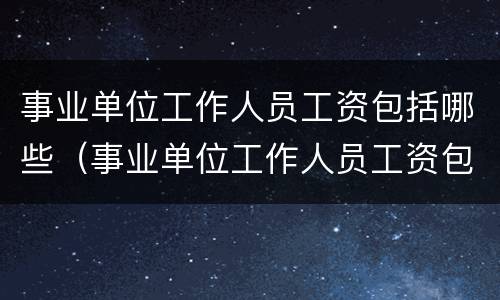事业单位工作人员工资包括哪些（事业单位工作人员工资包括哪些内容）