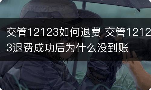 交管12123如何退费 交管12123退费成功后为什么没到账