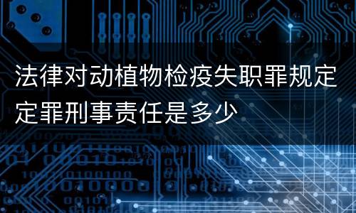 法律对动植物检疫失职罪规定定罪刑事责任是多少