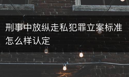 刑事中放纵走私犯罪立案标准怎么样认定