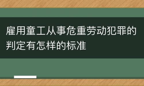 雇用童工从事危重劳动犯罪的判定有怎样的标准