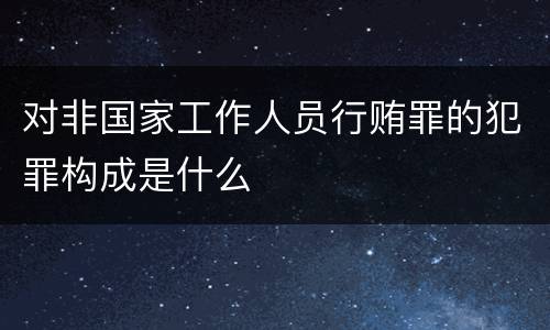 对非国家工作人员行贿罪的犯罪构成是什么