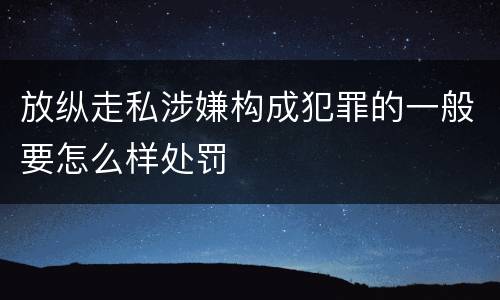 放纵走私涉嫌构成犯罪的一般要怎么样处罚