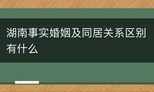 湖南事实婚姻及同居关系区别有什么