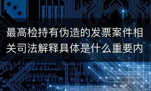 最高检持有伪造的发票案件相关司法解释具体是什么重要内容
