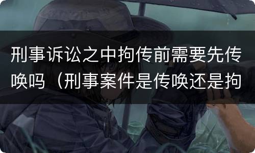 刑事诉讼之中拘传前需要先传唤吗（刑事案件是传唤还是拘传）