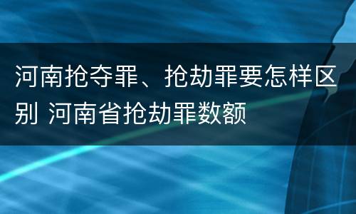 河南抢夺罪、抢劫罪要怎样区别 河南省抢劫罪数额