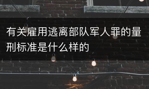 有关雇用逃离部队军人罪的量刑标准是什么样的