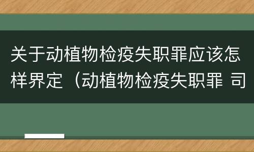 关于动植物检疫失职罪应该怎样界定（动植物检疫失职罪 司法解释）