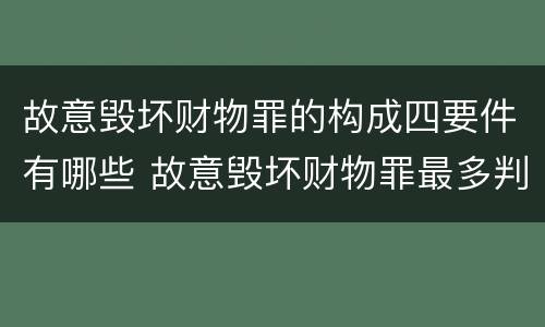 故意毁坏财物罪的构成四要件有哪些 故意毁坏财物罪最多判多少年有期徒刑?