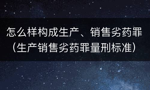 怎么样构成生产、销售劣药罪（生产销售劣药罪量刑标准）