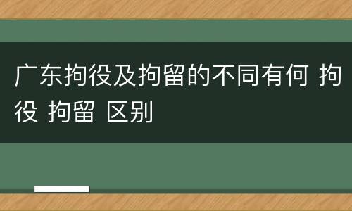 广东拘役及拘留的不同有何 拘役 拘留 区别