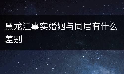 黑龙江事实婚姻与同居有什么差别
