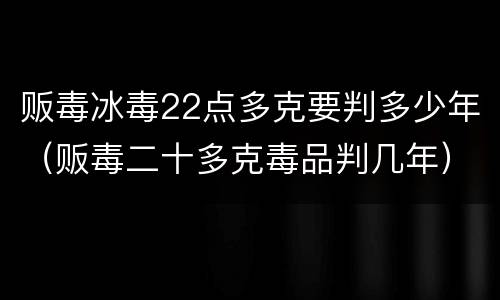 贩毒冰毒22点多克要判多少年（贩毒二十多克毒品判几年）