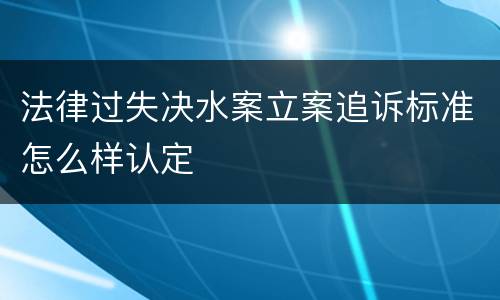 法律过失决水案立案追诉标准怎么样认定