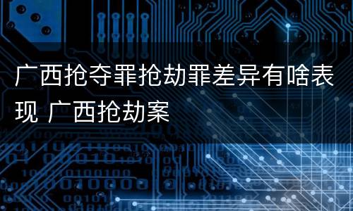 广西抢夺罪抢劫罪差异有啥表现 广西抢劫案