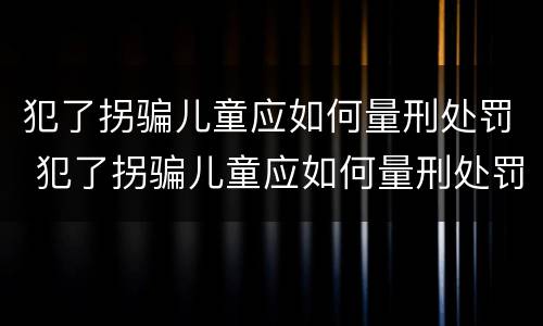 犯了拐骗儿童应如何量刑处罚 犯了拐骗儿童应如何量刑处罚