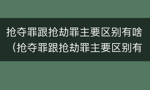 抢夺罪跟抢劫罪主要区别有啥（抢夺罪跟抢劫罪主要区别有啥不一样）