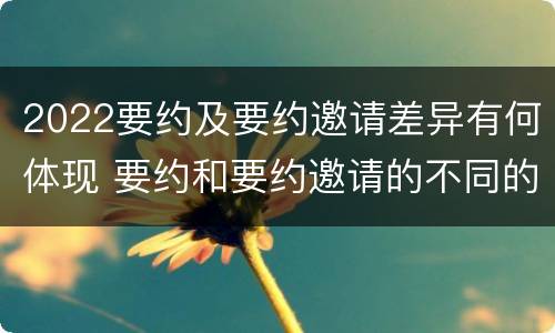 2022要约及要约邀请差异有何体现 要约和要约邀请的不同的点在于哪些方面