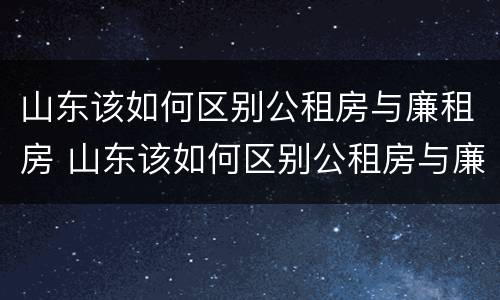 山东该如何区别公租房与廉租房 山东该如何区别公租房与廉租房呢