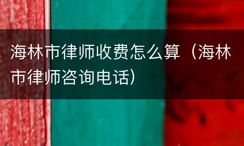 海林市律师收费怎么算（海林市律师咨询电话）