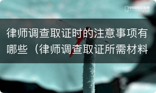 律师调查取证时的注意事项有哪些（律师调查取证所需材料）